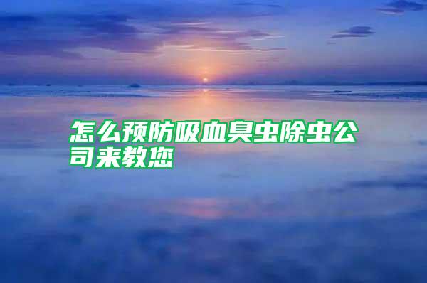 怎么預(yù)防吸血臭蟲(chóng)除蟲(chóng)公司來(lái)教您