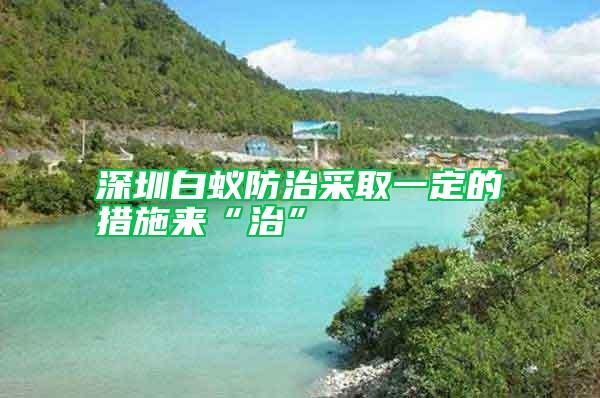 深圳白蟻防治采取一定的措施來“治”
