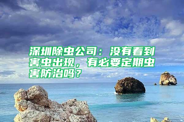 深圳除蟲公司：沒有看到害蟲出現，有必要定期蟲害防治嗎？