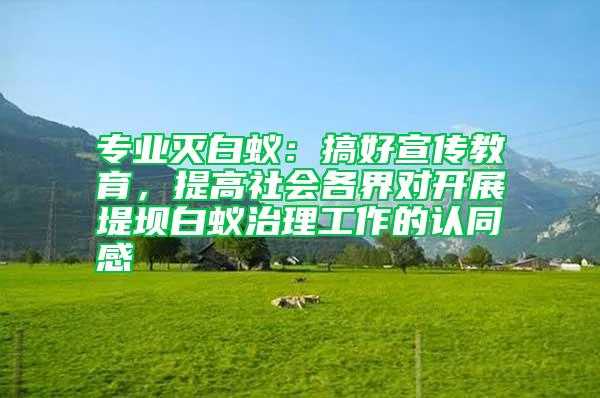 專業滅白蟻：搞好宣傳教育，提高社會各界對開展堤壩白蟻治理工作的認同感