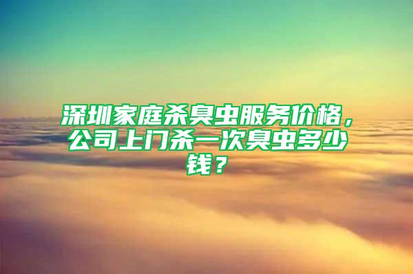 深圳家庭殺臭蟲服務(wù)價格，公司上門殺一次臭蟲多少錢？