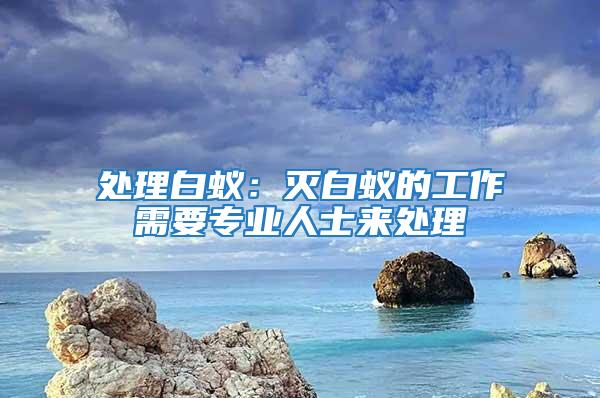 處理白蟻：滅白蟻的工作需要專業人士來處理