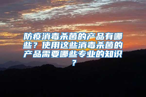 防疫消毒殺菌的產品有哪些？使用這些消毒殺菌的產品需要哪些專業的知識？