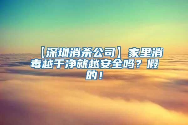 【深圳消殺公司】家里消毒越干凈就越安全嗎?假的!