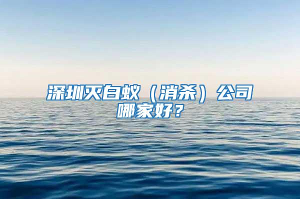 深圳滅白蟻(消殺)公司哪家好?