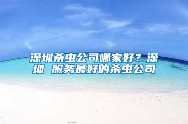 深圳殺蟲公司哪家好?深圳 服務最好的殺蟲公司