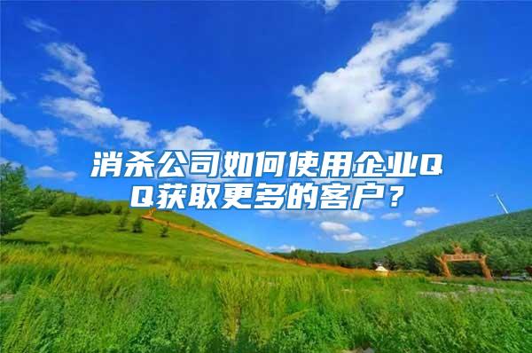 消殺公司如何使用企業QQ獲取更多的客戶？