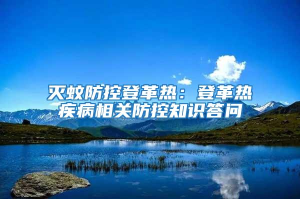 滅蚊防控登革熱:登革熱疾病相關(guān)防控知識答問
