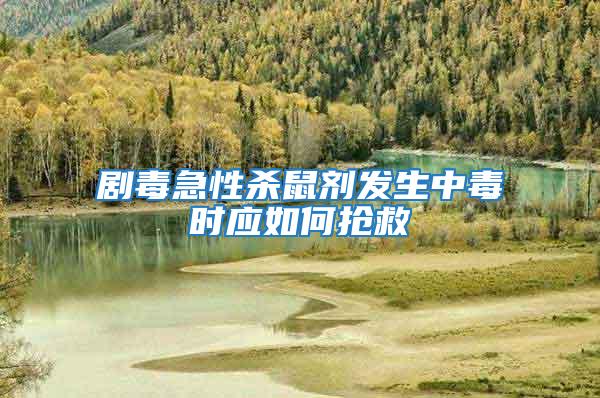 劇毒急性殺鼠劑發生中毒時應如何搶救