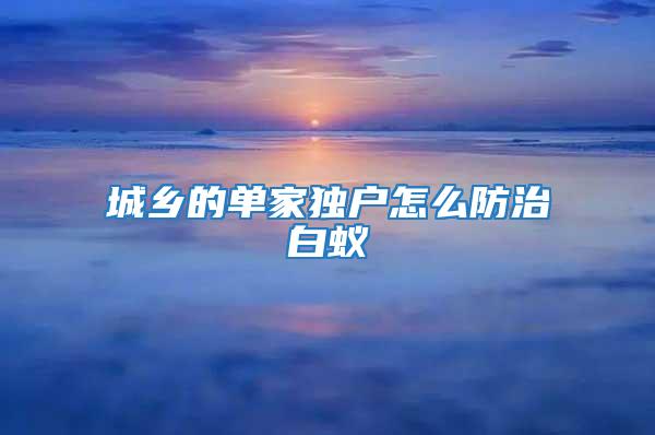 城鄉(xiāng)的單家獨(dú)戶怎么防治白蟻
