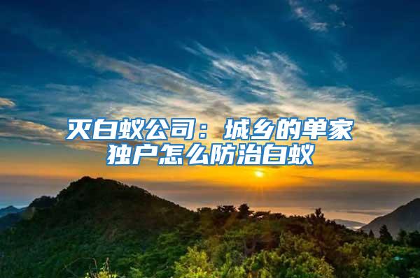 滅白蟻公司:城鄉的單家獨戶怎么防治白蟻