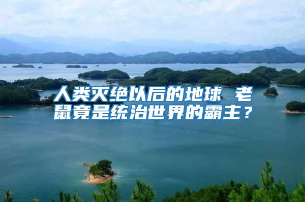 人類滅絕以后的地球 老鼠竟是統治世界的霸主？