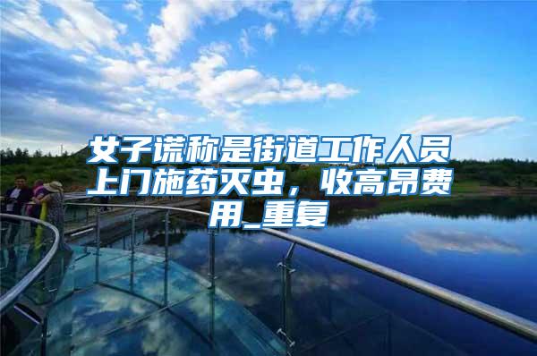 女子謊稱是街道工作人員上門施藥滅蟲(chóng)，收高昂費(fèi)用_重復(fù)