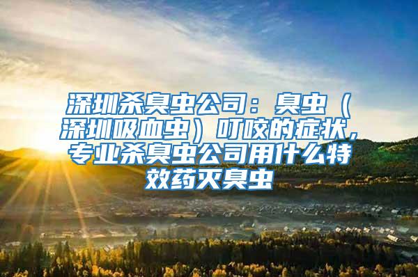 深圳殺臭蟲公司：臭蟲（深圳吸血蟲）叮咬的癥狀，專業殺臭蟲公司用什么特效藥滅臭蟲