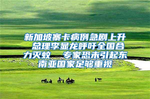 新加坡寨卡病例急劇上升 總理李顯龍呼吁全國合力滅蚊 專家恐未引起東南亞國家足夠重視