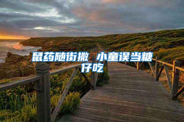 鼠藥隨街撒 小童誤當糖仔吃