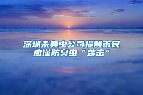 深圳殺臭蟲公司提醒市民應謹防臭蟲“襲擊”