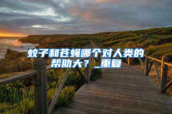 蚊子和蒼蠅哪個對人類的幫助大？_重復