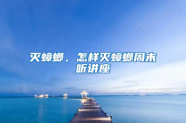 滅蟑螂,怎樣滅蟑螂周末聽講座