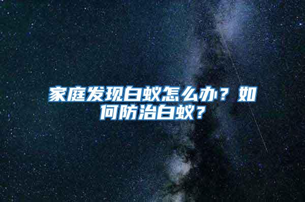 家庭發(fā)現(xiàn)白蟻怎么辦？如何防治白蟻？