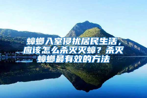 蟑螂入室侵?jǐn)_居民生活，應(yīng)該怎么殺滅滅蟑？殺滅蟑螂最有效的方法