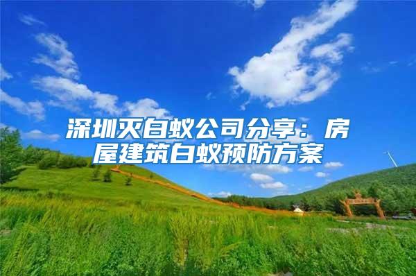 深圳滅白蟻公司分享:房屋建筑白蟻預(yù)防方案
