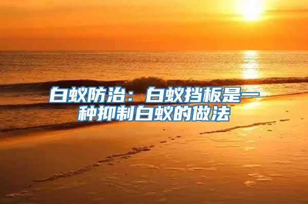 白蟻防治:白蟻擋板是一種抑制白蟻的做法