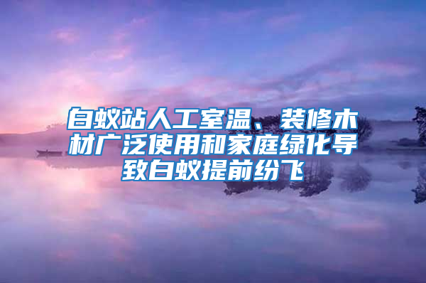 白蟻站人工室溫、裝修木材廣泛使用和家庭綠化導致白蟻提前紛飛