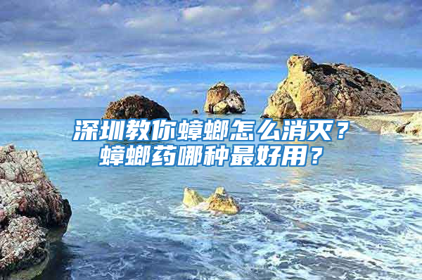 深圳教你蟑螂怎么消滅？蟑螂藥哪種最好用？